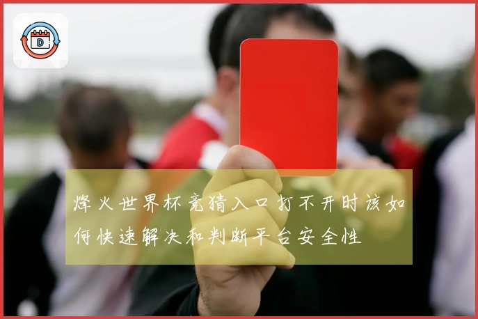 烽火世界杯竞猜入口打不开时该如何快速解决和判断平台安全性