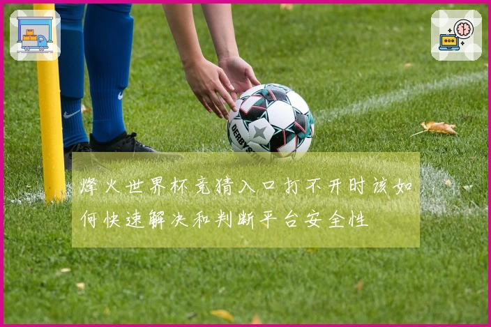 烽火世界杯竞猜入口打不开时该如何快速解决和判断平台安全性
