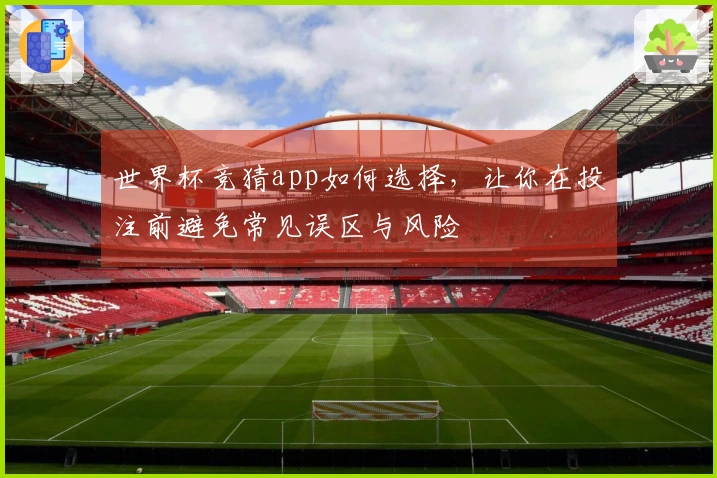 世界杯竞猜app如何选择，让你在投注前避免常见误区与风险